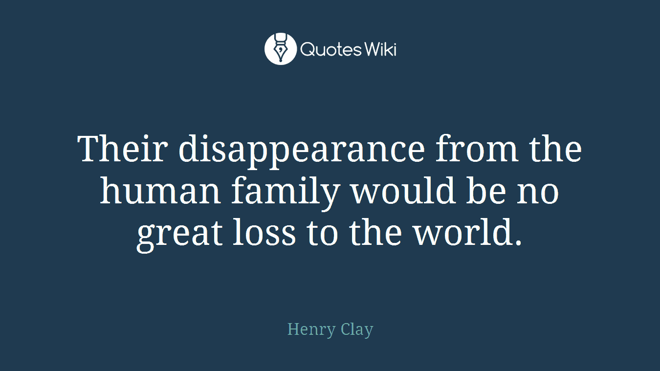 Their disappearance from the human family would be no great loss to the world.