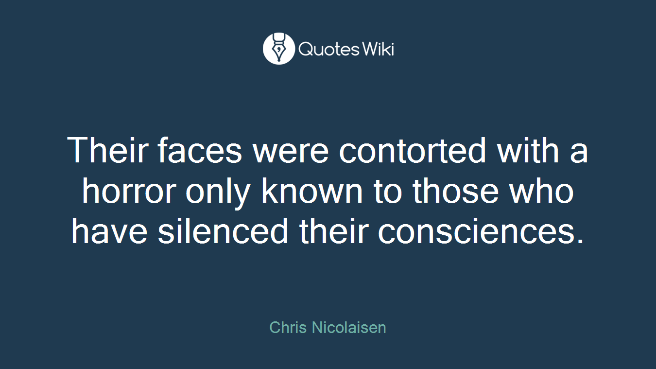 Their faces were contorted with a horror only known to those who have silenced their consciences.