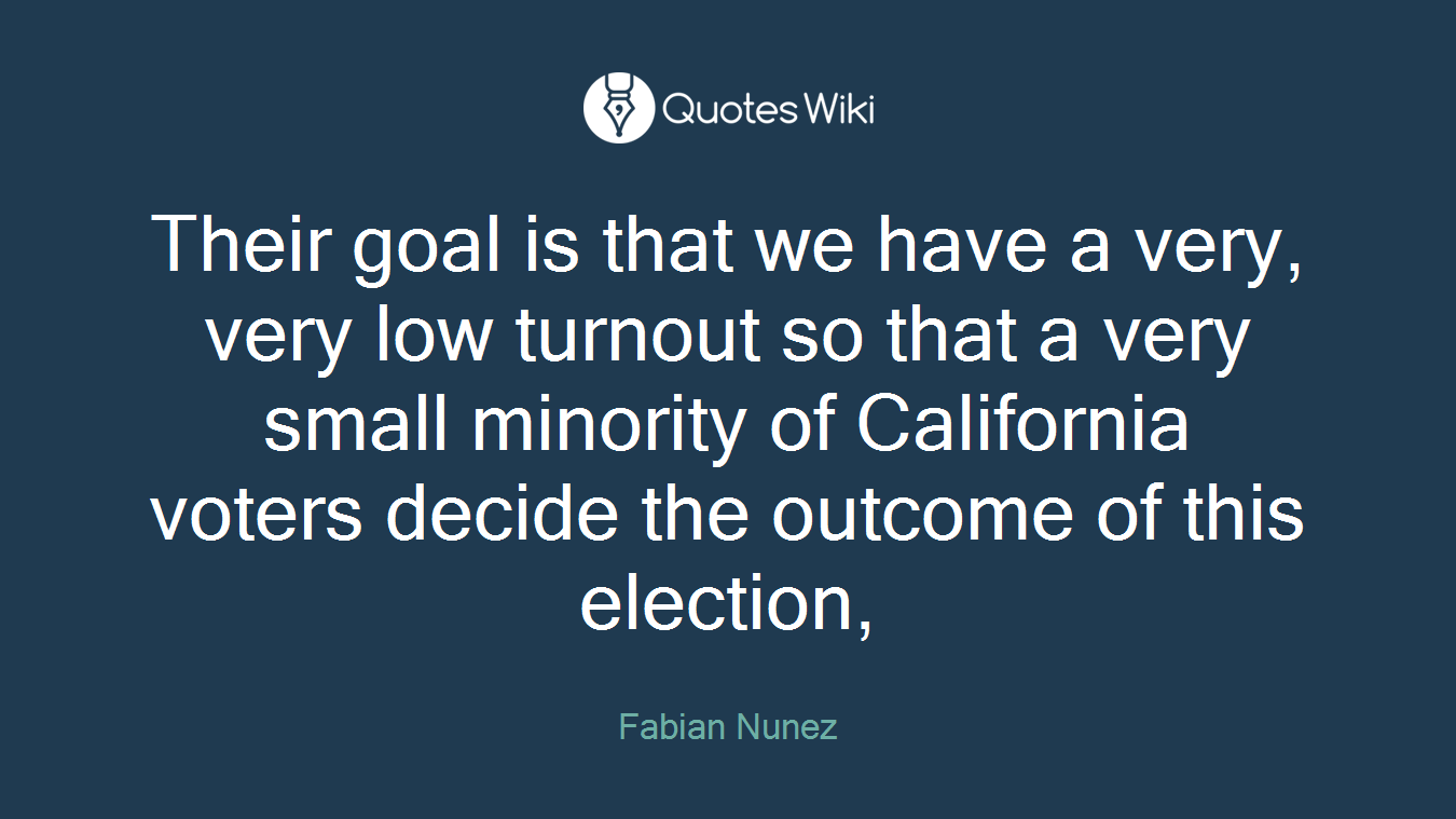Their goal is that we have a very, very low turnout so that a very small minority of California voters decide the outcome of this election,
