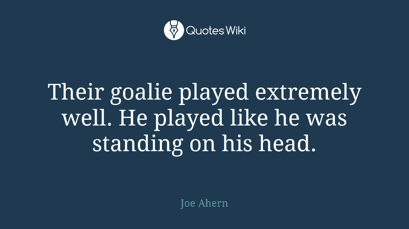 Their goalie played extremely well. He played like he was standing on his head.