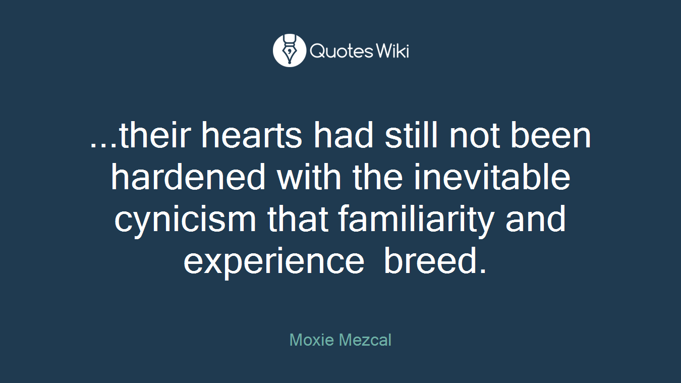 ...their hearts had still not been hardened with the inevitable cynicism that familiarity and experience breed.