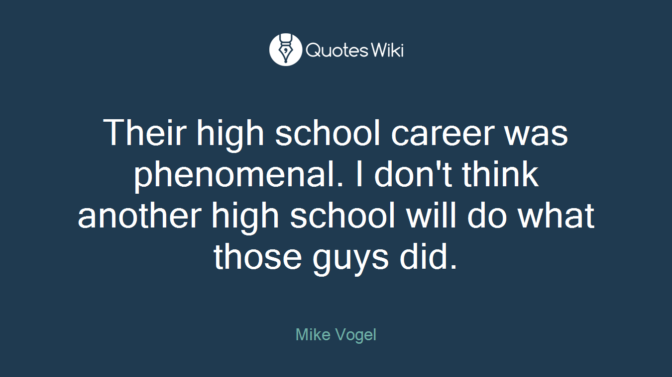 Their high school career was phenomenal. I don't think another high school will do what those guys did.