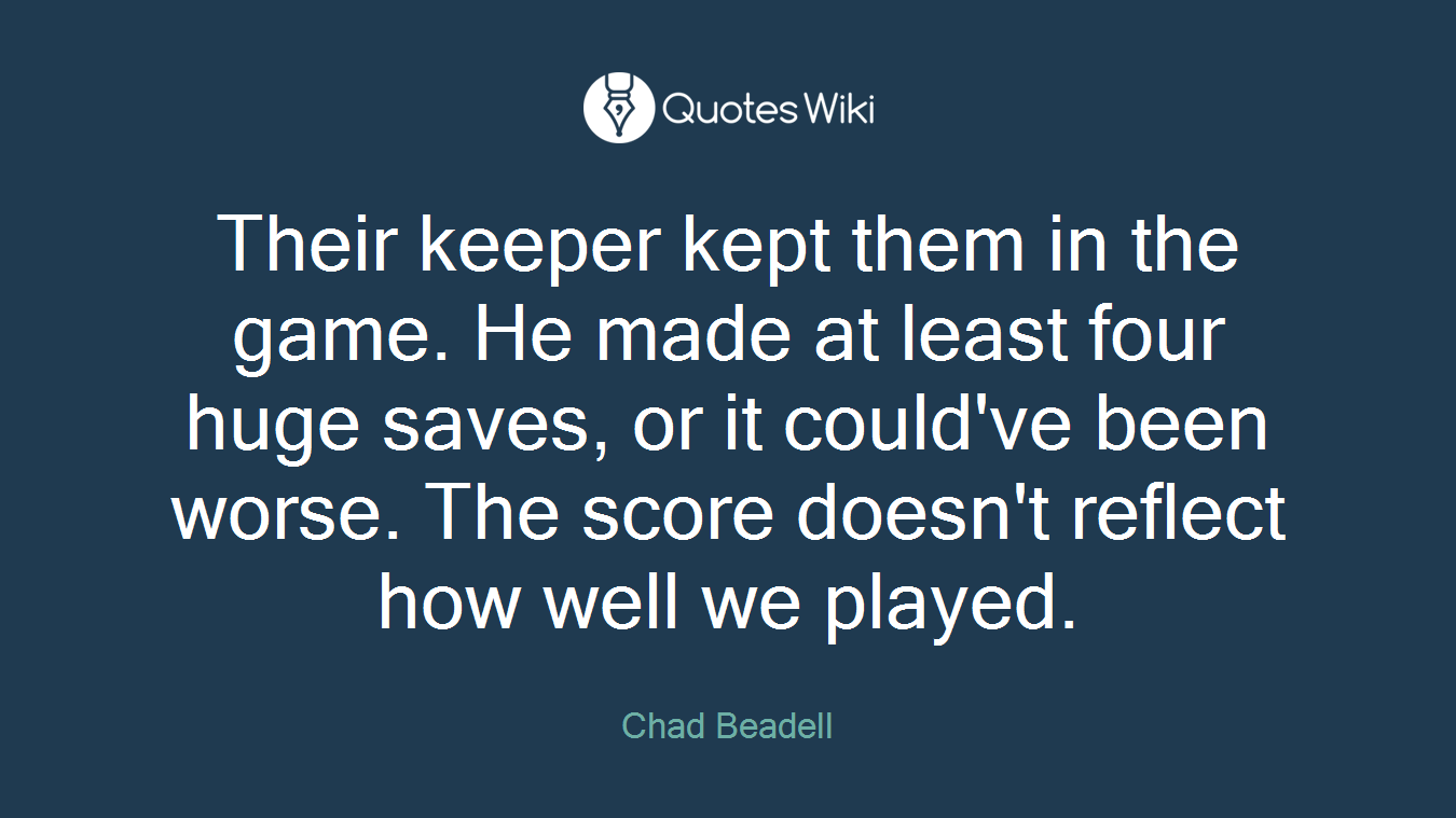 Their keeper kept them in the game. He made at least four huge saves, or it could've been worse. The score doesn't reflect how well we played.