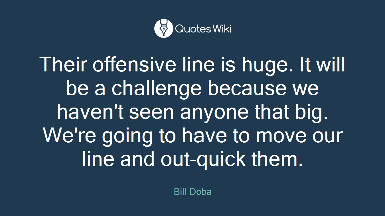 Their offensive line is huge. It will be a challenge because we haven't seen anyone that big. We're going to have to move our line and out-quick them.