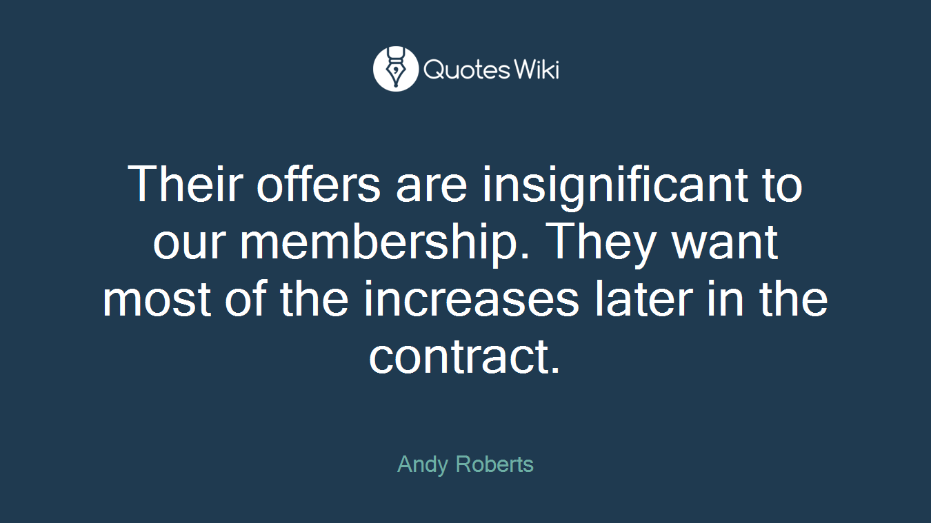 Their offers are insignificant to our membership. They want most of the increases later in the contract.