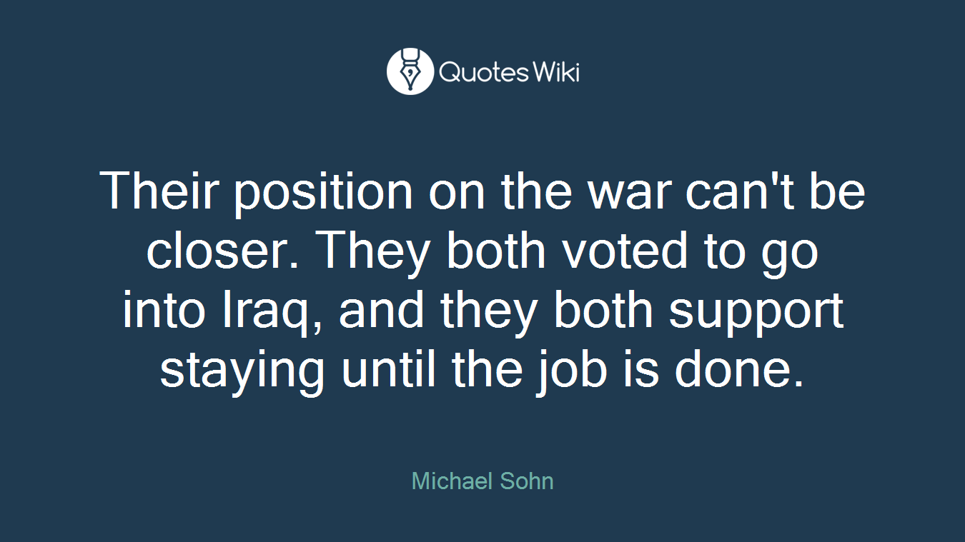 Their position on the war can't be closer. They both voted to go into Iraq, and they both support staying until the job is done.