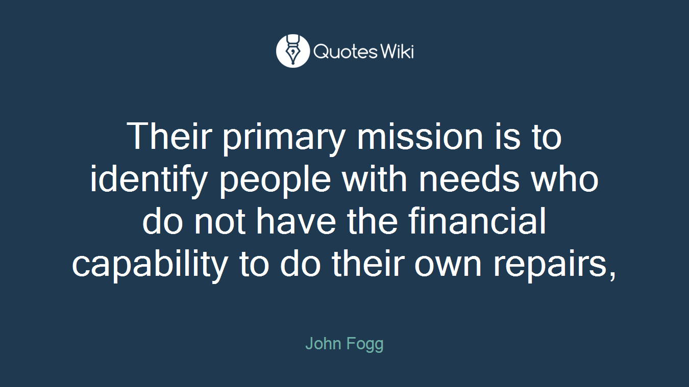 Their primary mission is to identify people with needs who do not have the financial capability to do their own repairs,