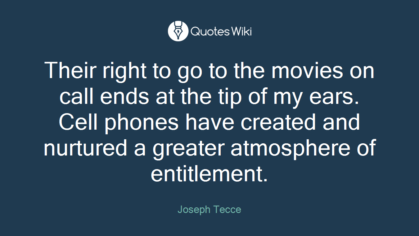 Their right to go to the movies on call ends at the tip of my ears. Cell phones have created and nurtured a greater atmosphere of entitlement.