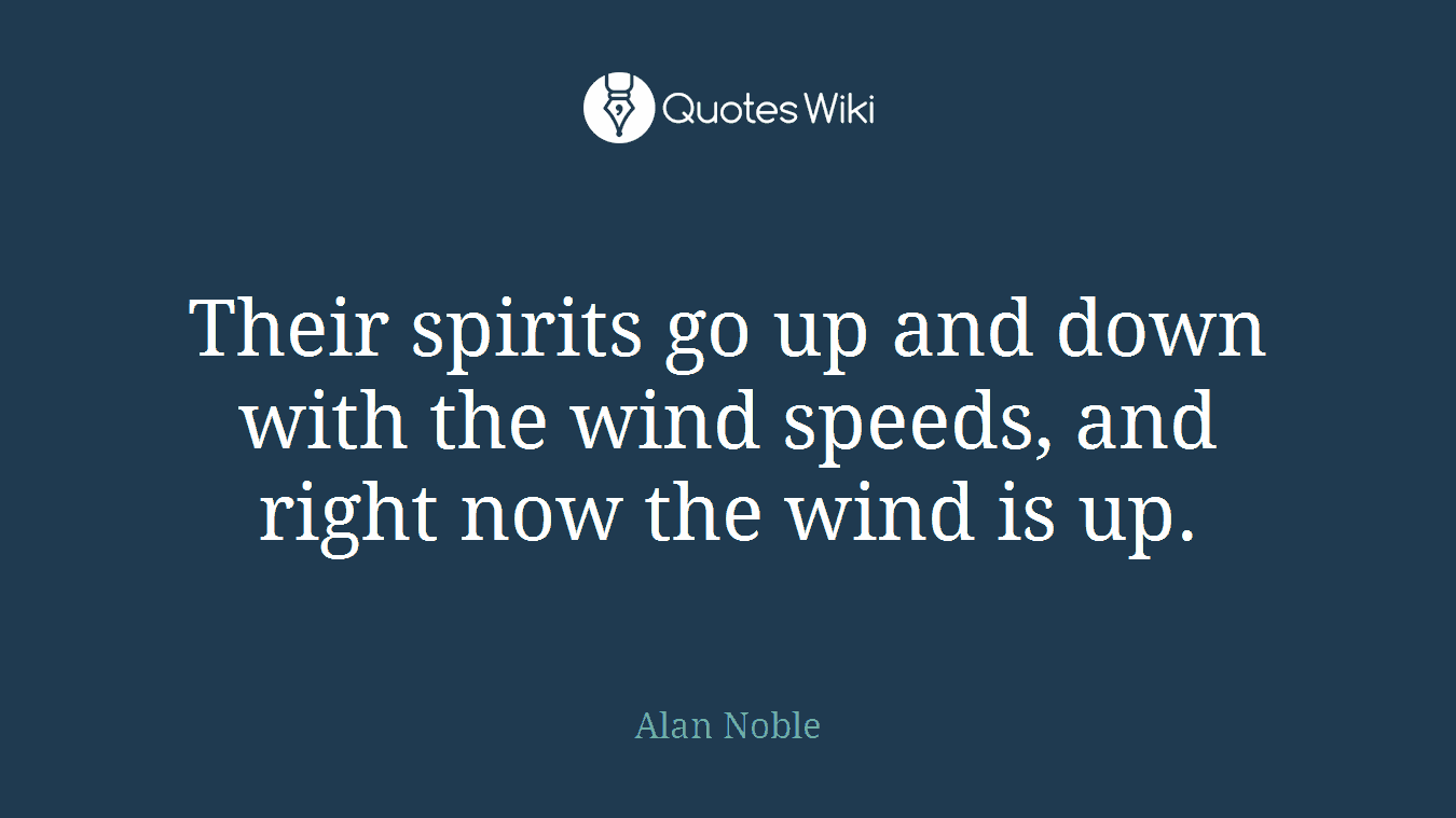 Their spirits go up and down with the wind speeds, and right now the wind is up.