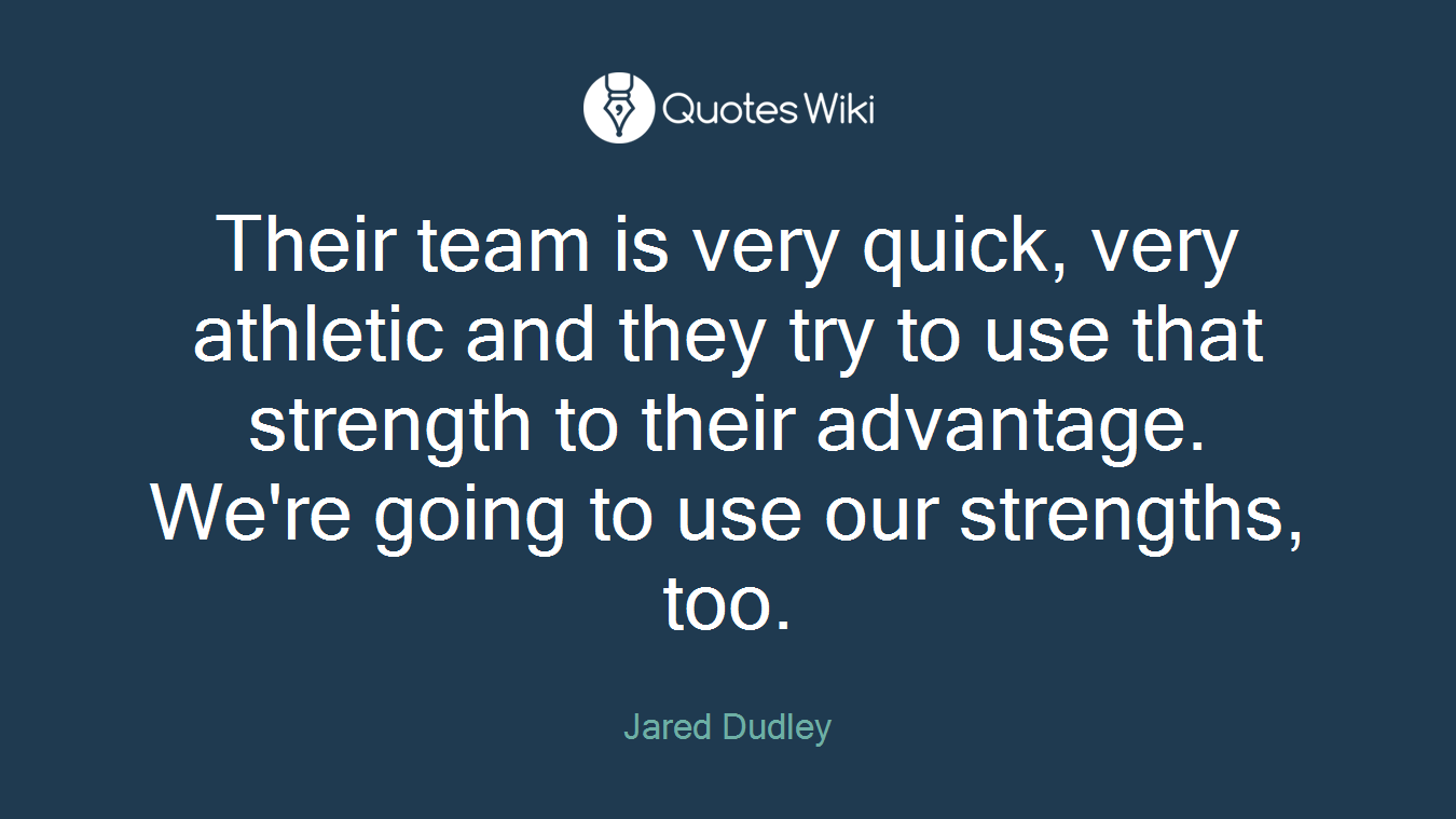 Their team is very quick, very athletic and they try to use that strength to their advantage. We're going to use our strengths, too.