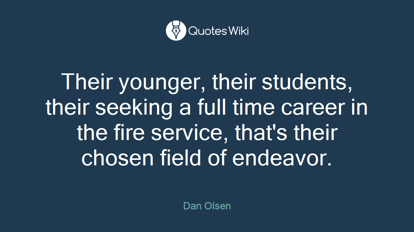 Their younger, their students, their seeking a full time career in the fire service, that's their chosen field of endeavor.