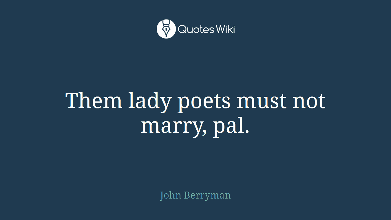 Them lady poets must not marry, pal.
