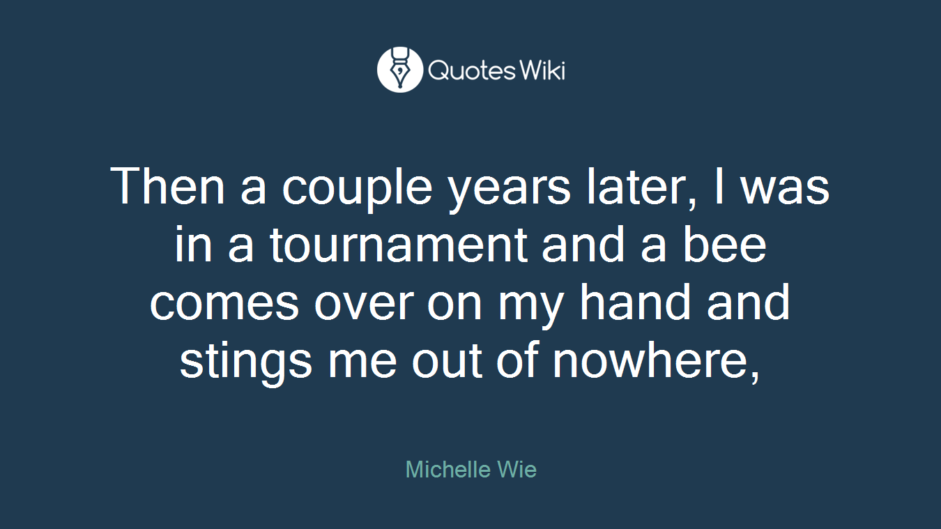 Then a couple years later, I was in a tournament and a bee comes over on my hand and stings me out of nowhere,