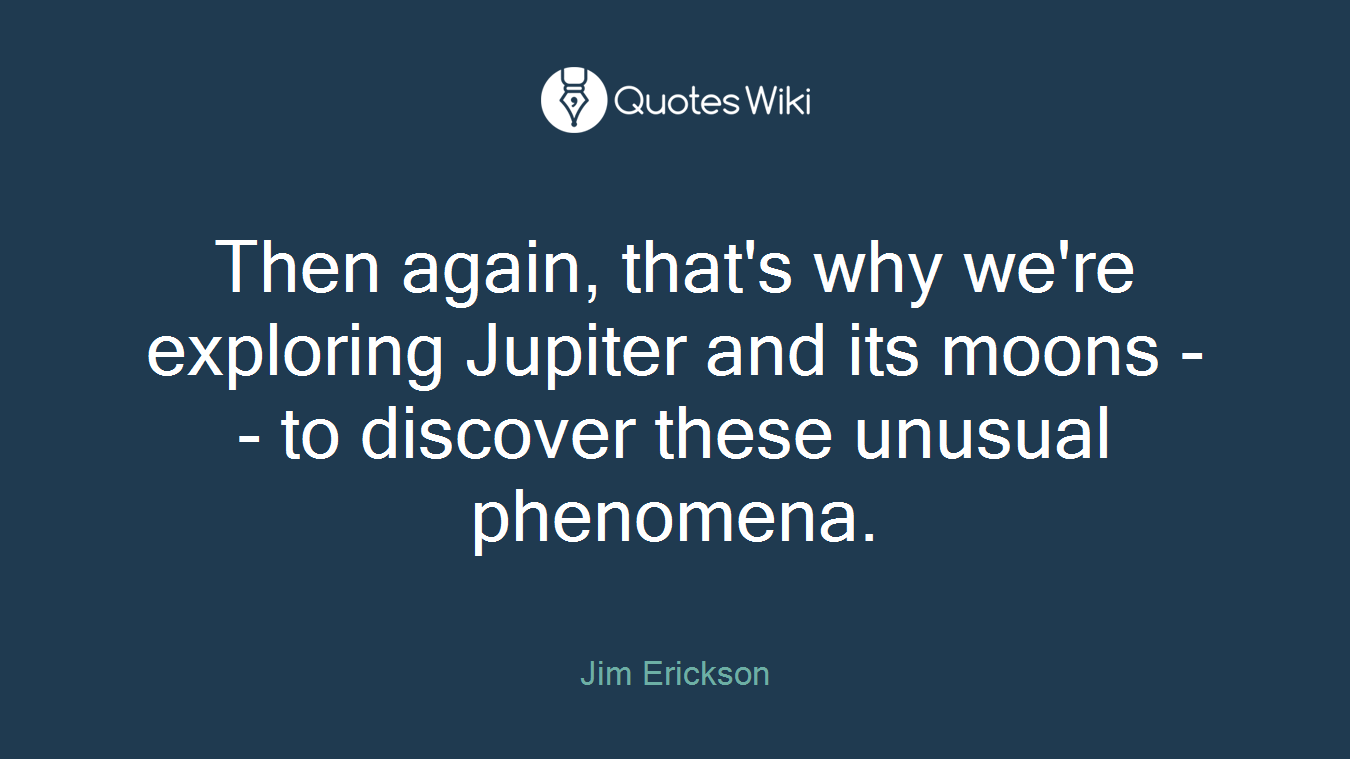 Then again, that's why we're exploring Jupiter and its moons -- to discover these unusual phenomena.