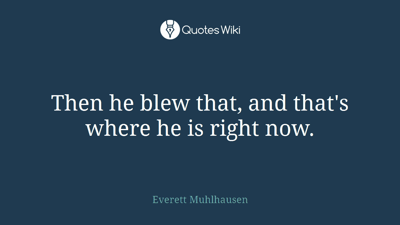 Then he blew that, and that's where he is right now.