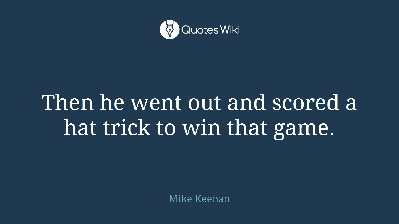 Then he went out and scored a hat trick to win that game.