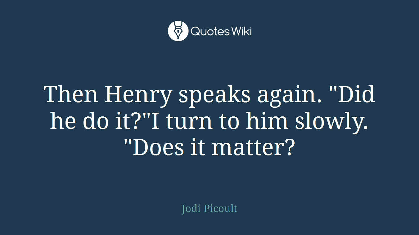 Then Henry speaks again. "Did he do it?"I turn to him slowly. "Does it matter?