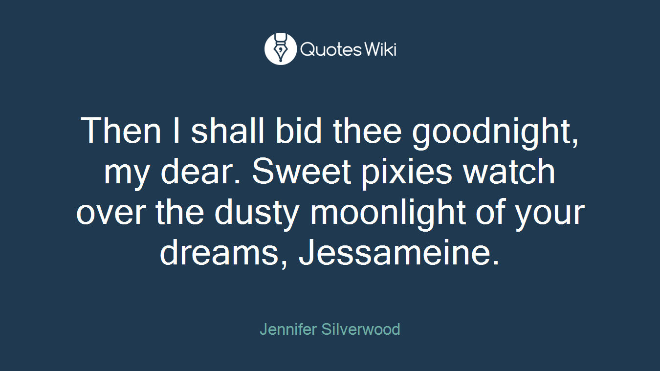 Then I shall bid thee goodnight, my dear. Sweet pixies watch over the dusty moonlight of your dreams, Jessameine.