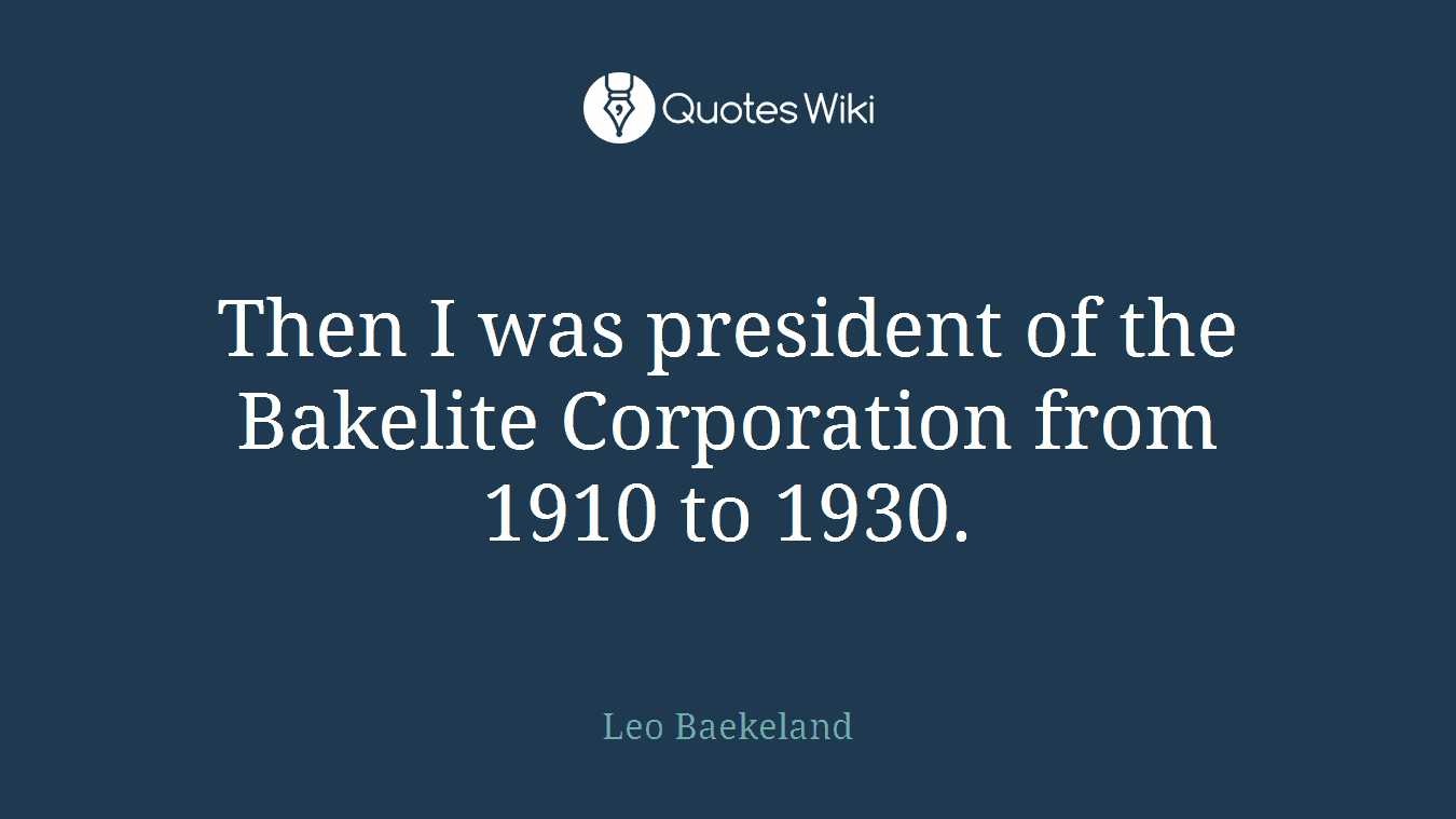 Then I was president of the Bakelite Corporation from 1910 to 1930.