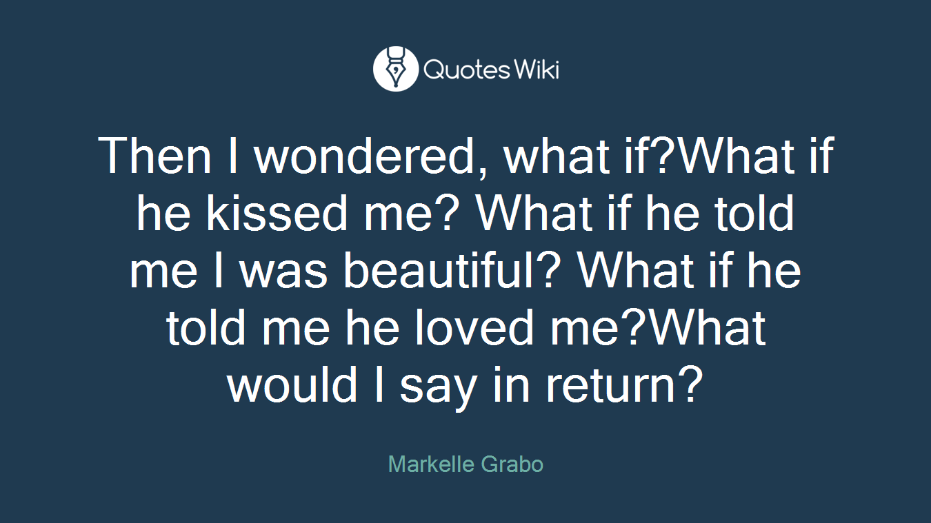 Then I wondered, what if?What if he kissed me? What if he told me I was beautiful? What if he told me he loved me?What would I say in return?
