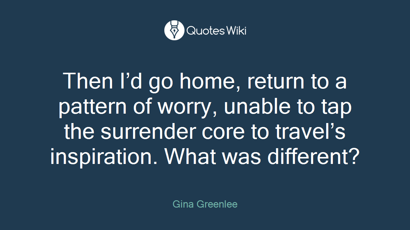 Then I’d go home, return to a pattern of worry, unable to tap the surrender core to travel’s inspiration. What was different?