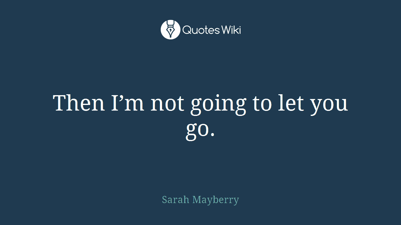 Then I’m not going to let you go.
