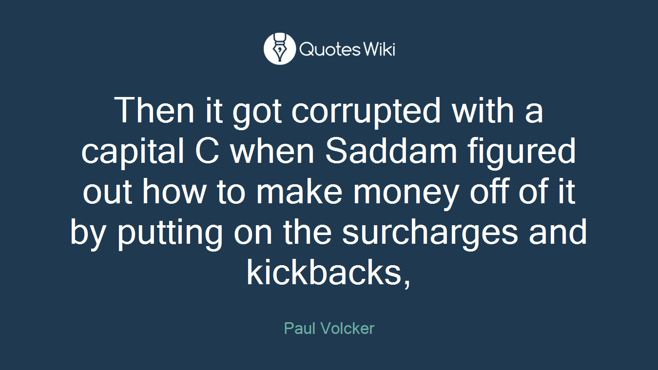 Then it got corrupted with a capital C when Saddam figured out how to make money off of it by putting on the surcharges and kickbacks,