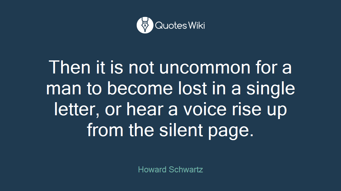 Then it is not uncommon for a man to become lost in a single letter, or hear a voice rise up from the silent page.