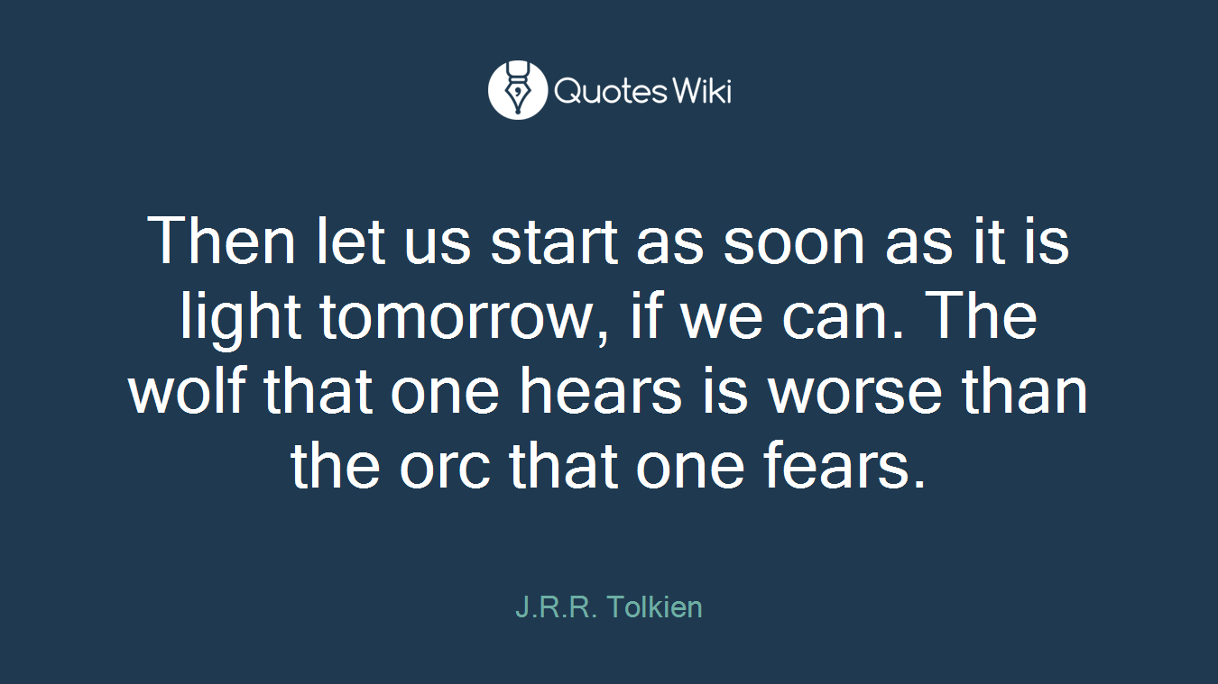 Then let us start as soon as it is light tomorrow, if we can. The wolf that one hears is worse than the orc that one fears.