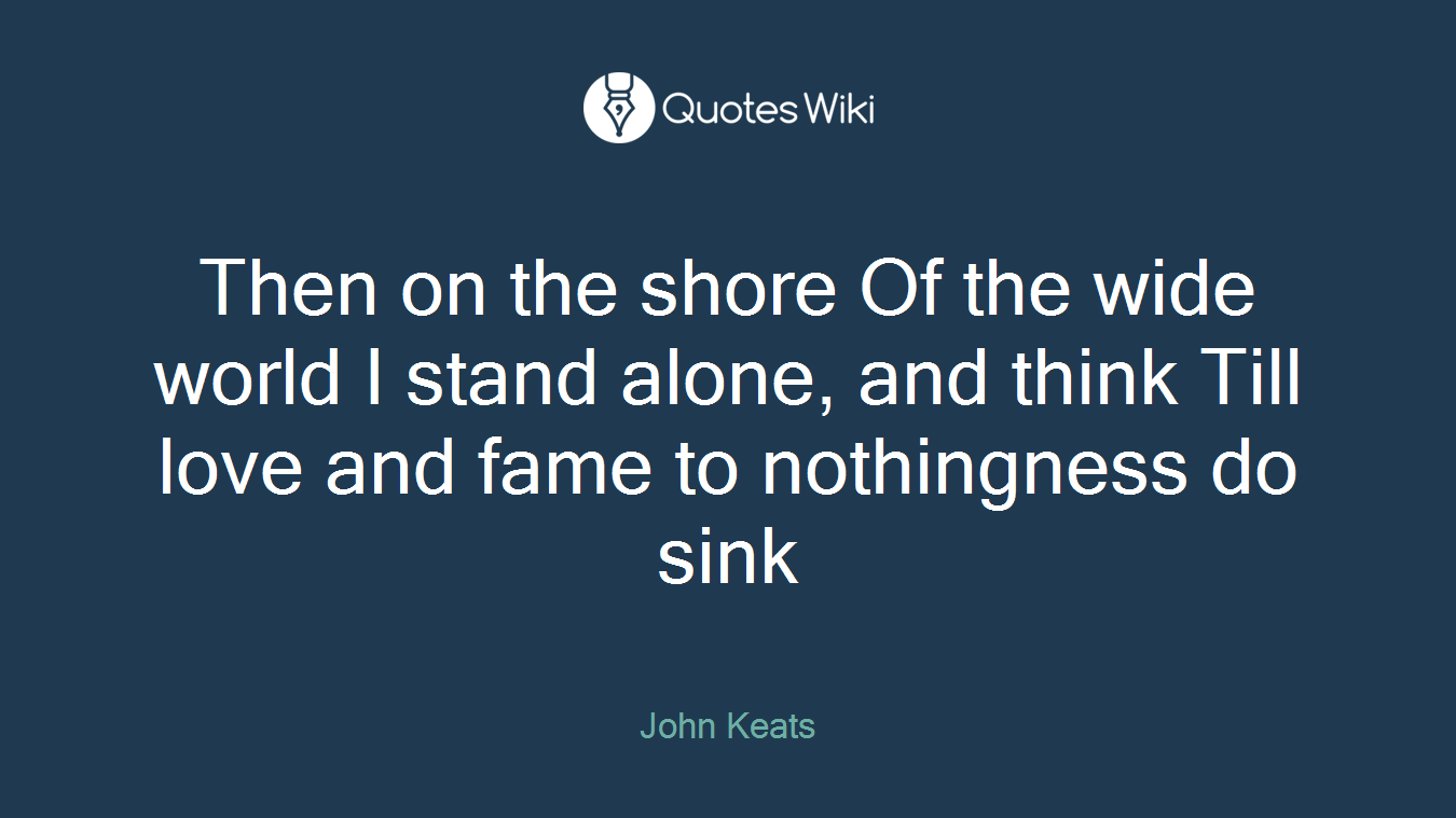 Then on the shore Of the wide world I stand alone, and think Till love and fame to nothingness do sink