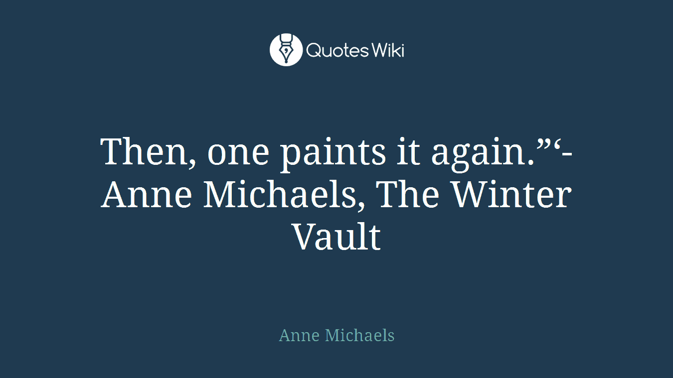 Then, one paints it again.”‘- Anne Michaels, The Winter Vault