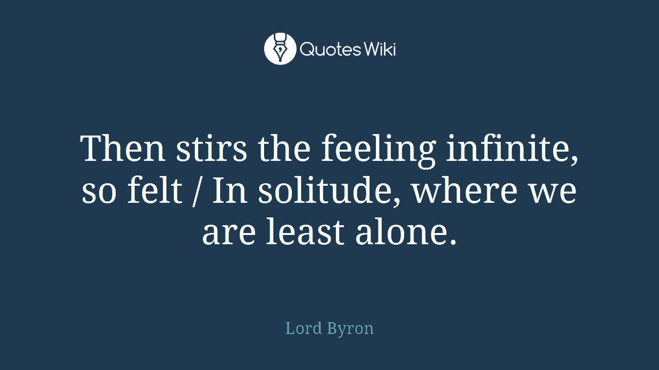 Then stirs the feeling infinite, so felt / In solitude, where we are least alone.