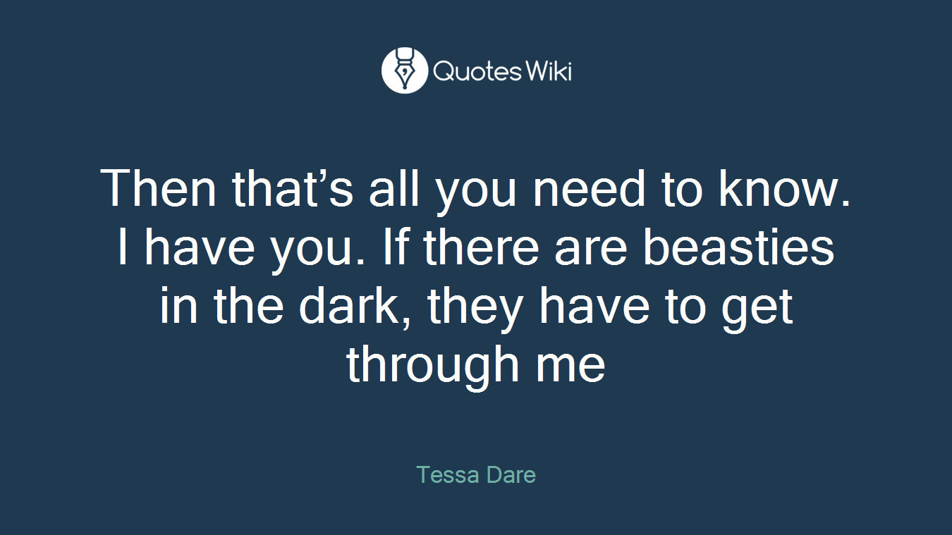 Then that’s all you need to know. I have you. If there are beasties in the dark, they have to get through me