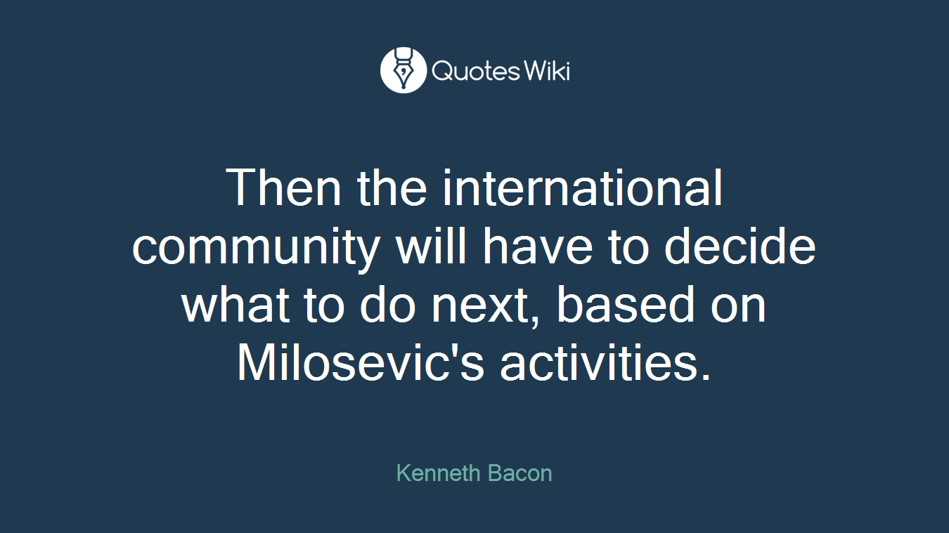 Then the international community will have to decide what to do next, based on Milosevic's activities.