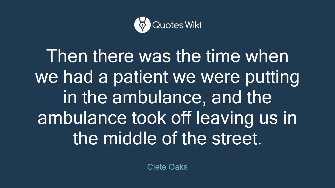 Then there was the time when we had a patient we were putting in the ambulance, and the ambulance took off leaving us in the middle of the street.
