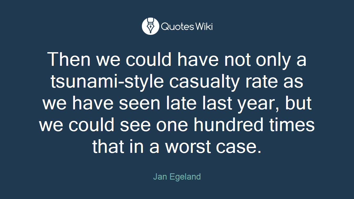 Then we could have not only a tsunami-style casualty rate as we have seen late last year, but we could see one hundred times that in a worst case.