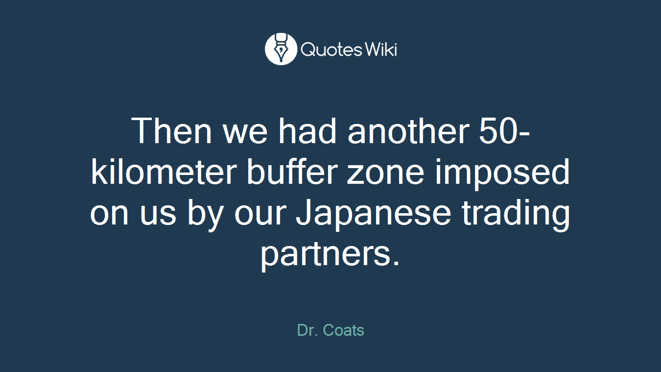 Then we had another 50-kilometer buffer zone imposed on us by our Japanese trading partners.