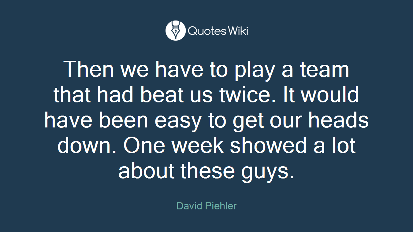 Then we have to play a team that had beat us twice. It would have been easy to get our heads down. One week showed a lot about these guys.
