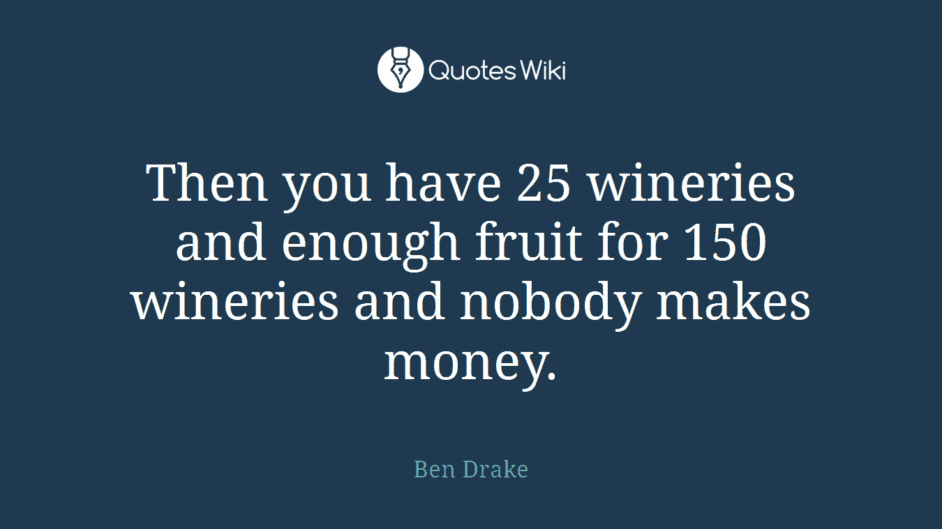 Then you have 25 wineries and enough fruit for 150 wineries and nobody makes money.