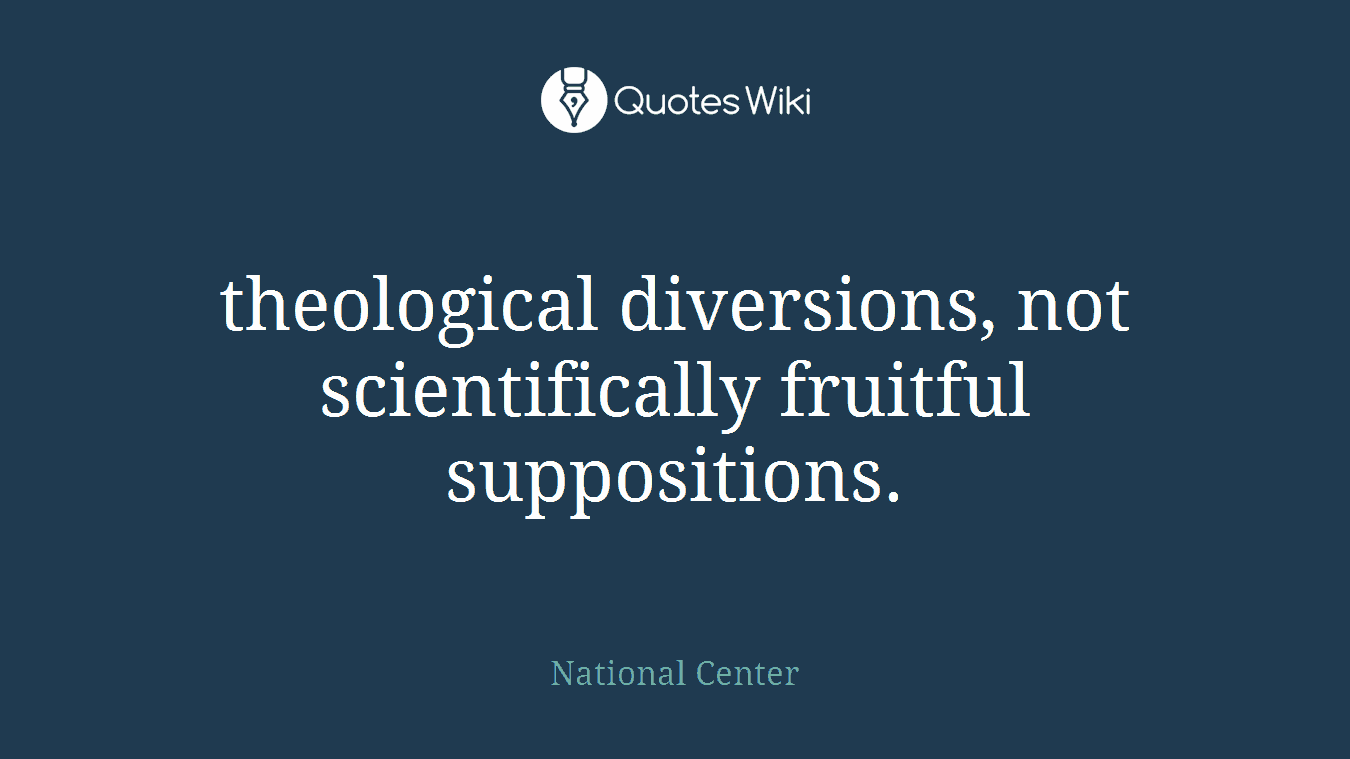 theological diversions, not scientifically fruitful suppositions.