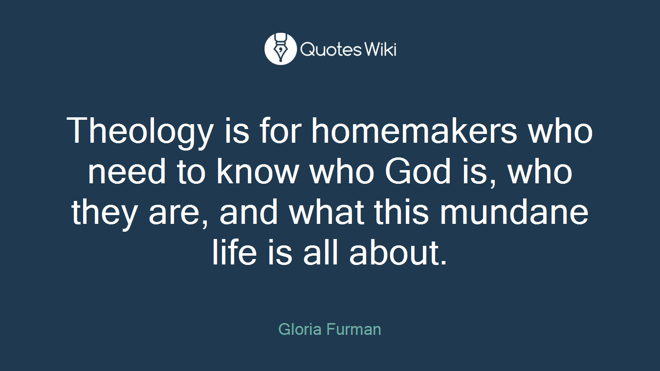 Theology is for homemakers who need to know who God is, who they are, and what this mundane life is all about.