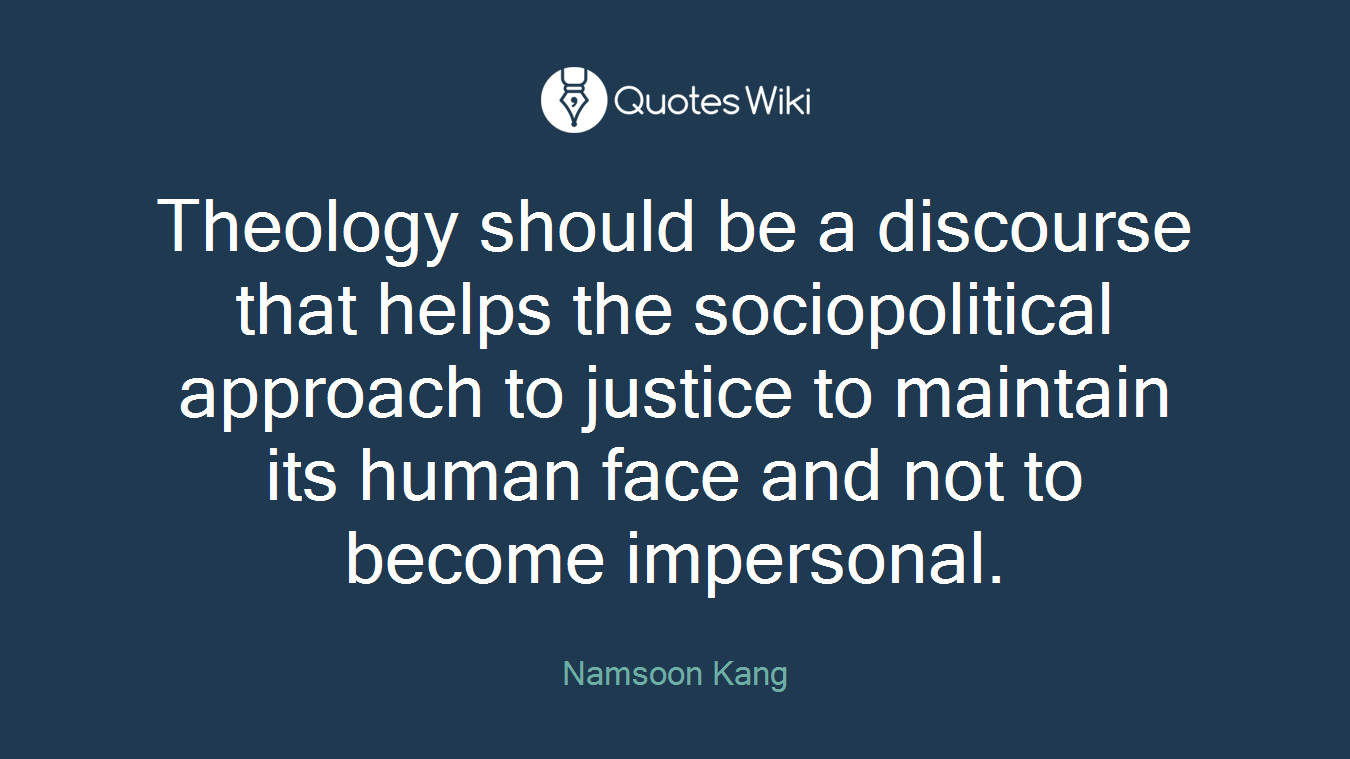 Theology should be a discourse that helps the sociopolitical approach to justice to maintain its human face and not to become impersonal.