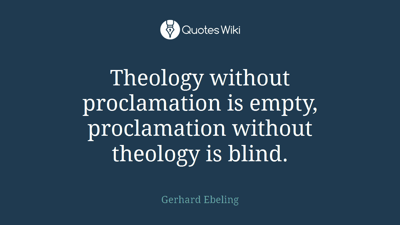 Theology without proclamation is empty, proclamation without theology is blind.