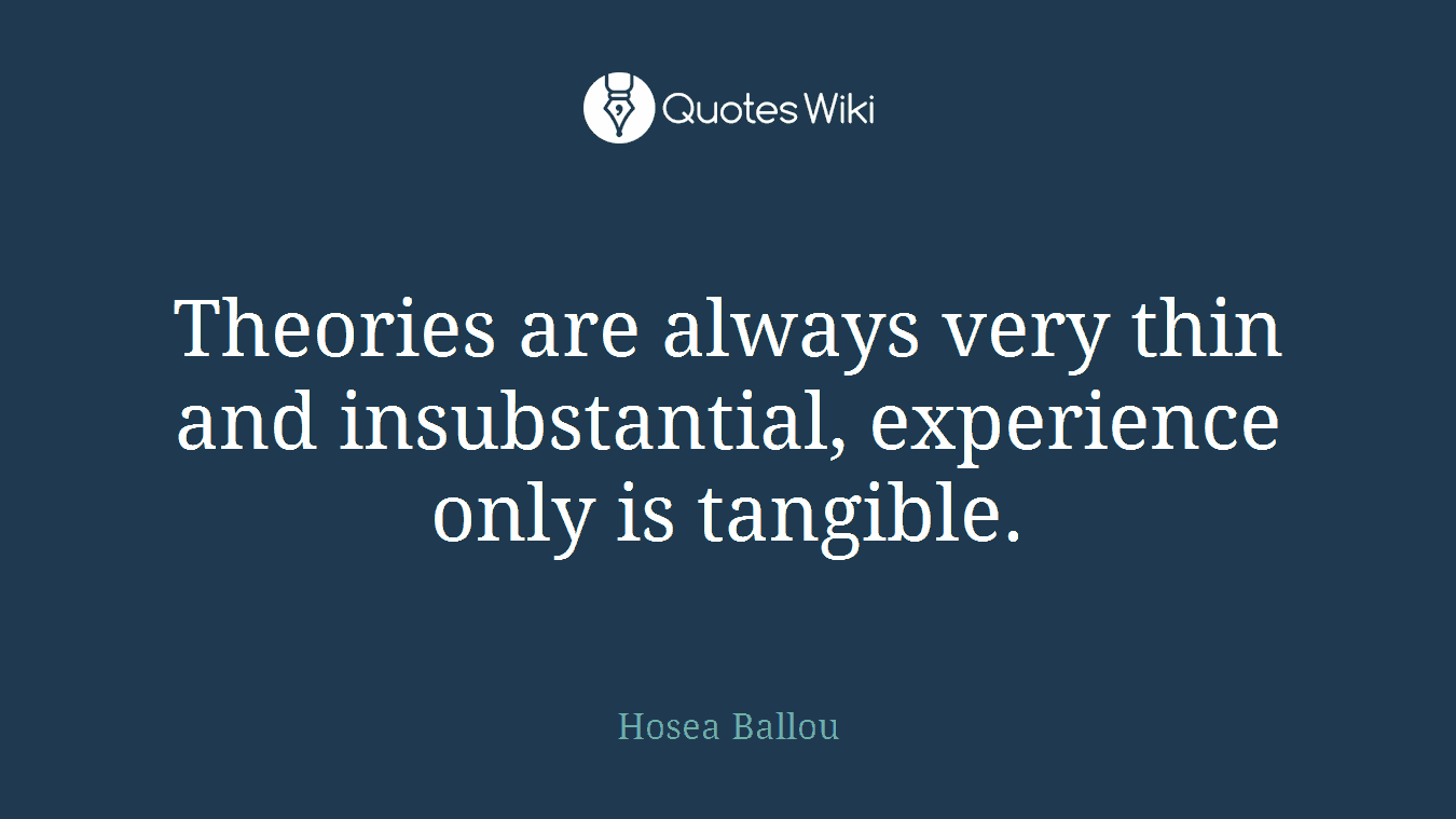 Theories are always very thin and insubstantial, experience only is tangible.