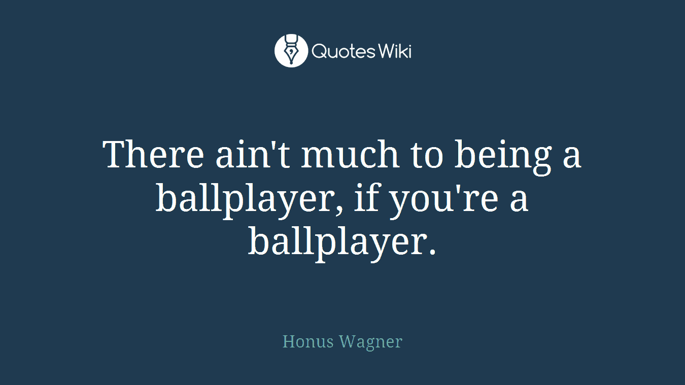 There ain't much to being a ballplayer, if you're a ballplayer.