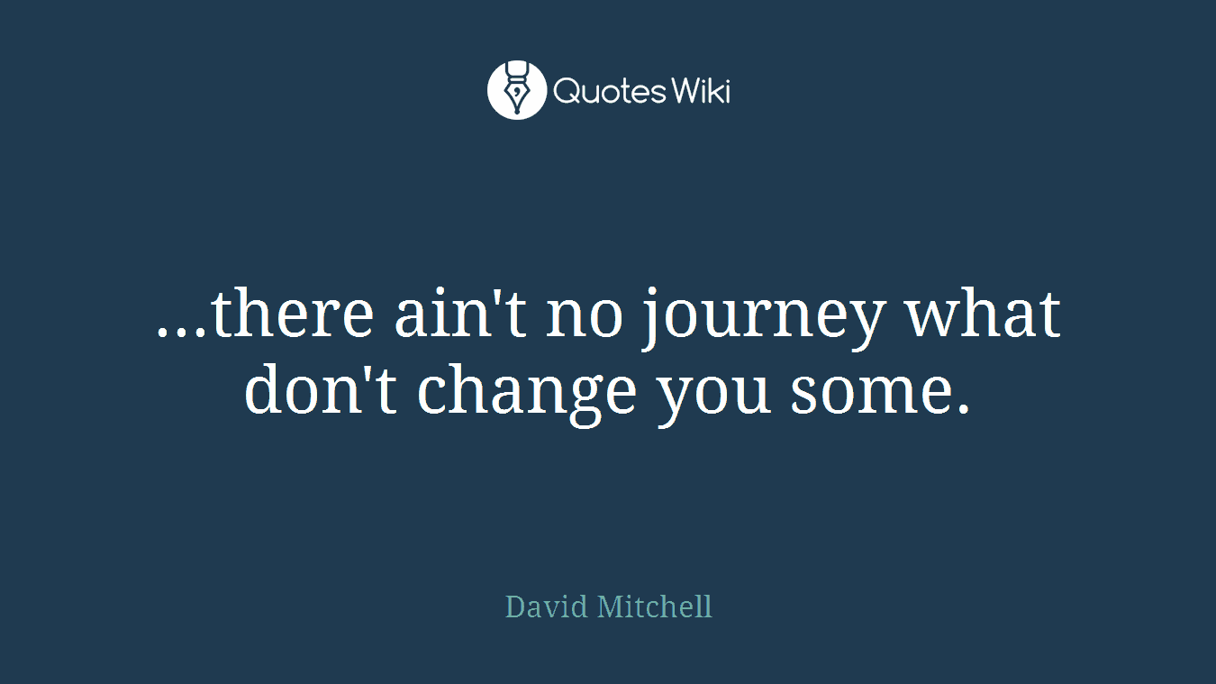 ...there ain't no journey what don't change you some.