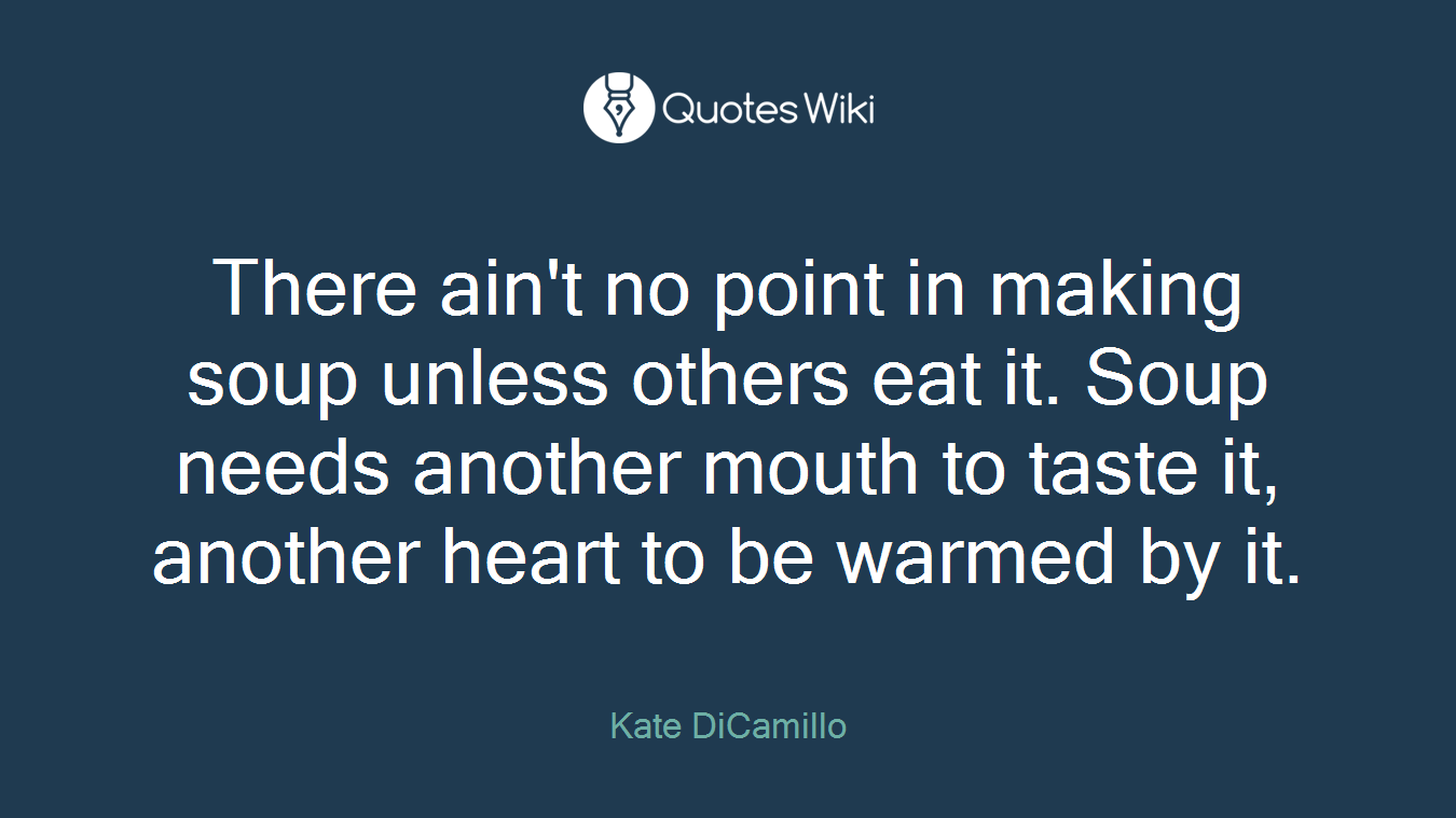 There ain't no point in making soup unless others eat it. Soup needs another mouth to taste it, another heart to be warmed by it.