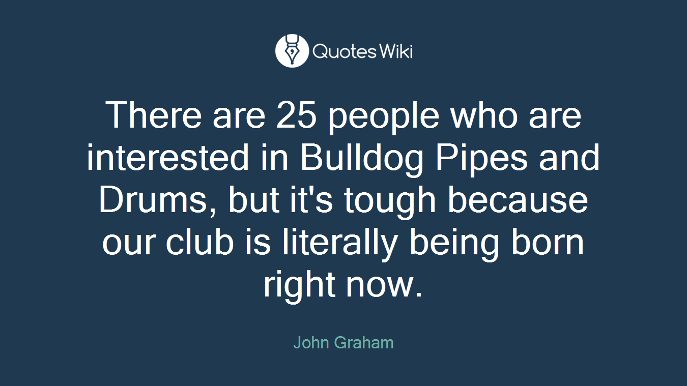 There are 25 people who are interested in Bulldog Pipes and Drums, but it's tough because our club is literally being born right now.