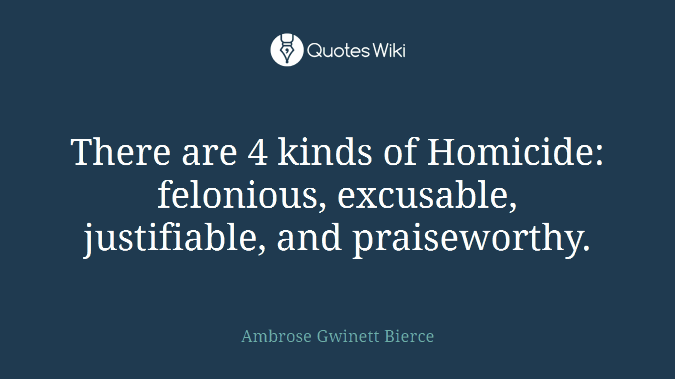 There are 4 kinds of Homicide: felonious, excusable, justifiable, and praiseworthy.
