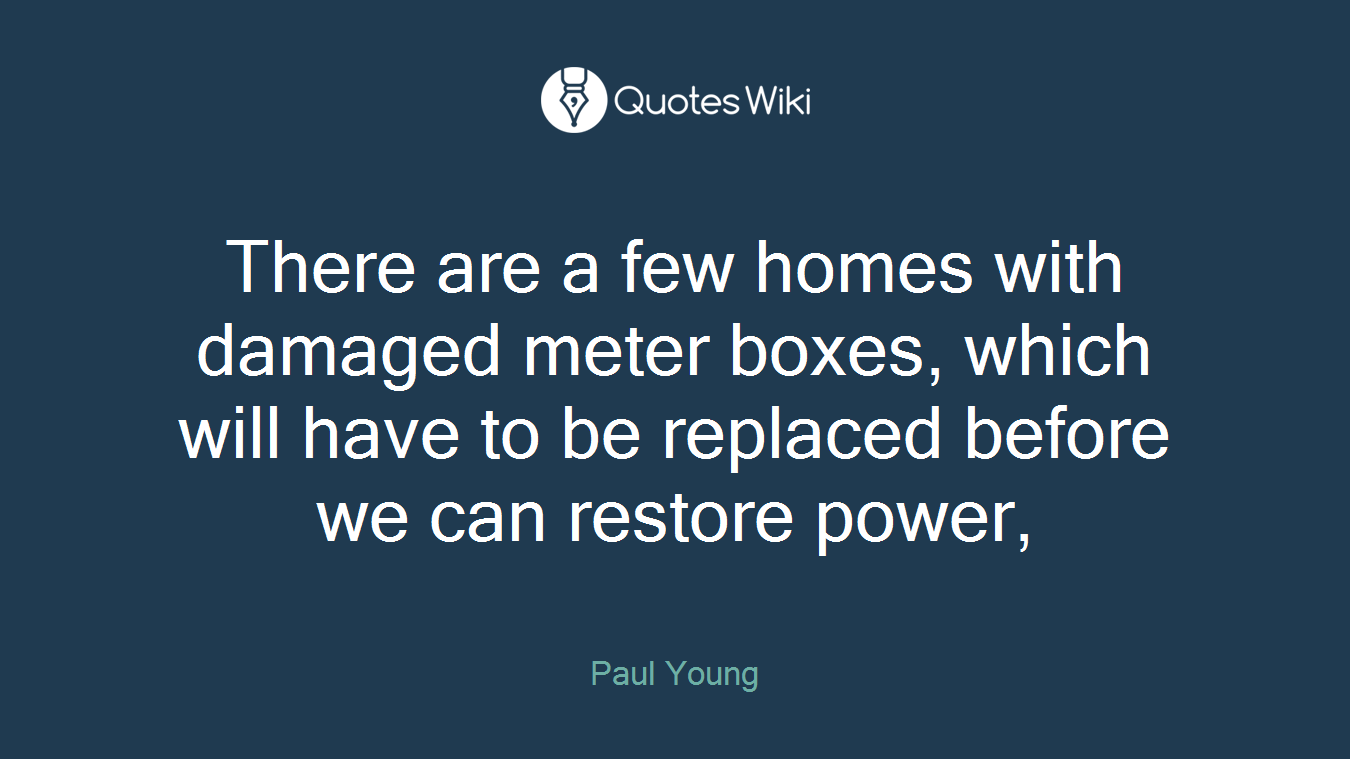 There are a few homes with damaged meter boxes, which will have to be replaced before we can restore power,